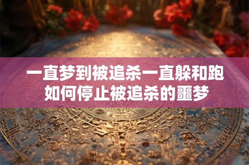 一直梦到被追杀一直躲和跑 如何停止被追杀的噩梦