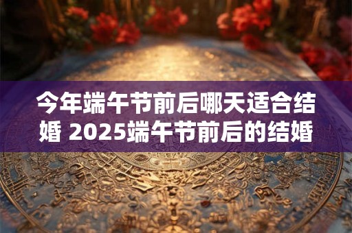 今年端午节前后哪天适合结婚 2026端午节前后的结婚吉日