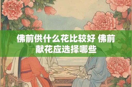 佛前供什么花比较好 佛前献花应选择哪些