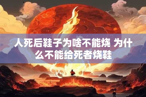 人死后鞋子为啥不能烧 为什么不能给死者烧鞋
