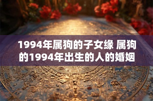 1994年属狗的子女缘 属狗的1994年出生的人的婚姻缘如何