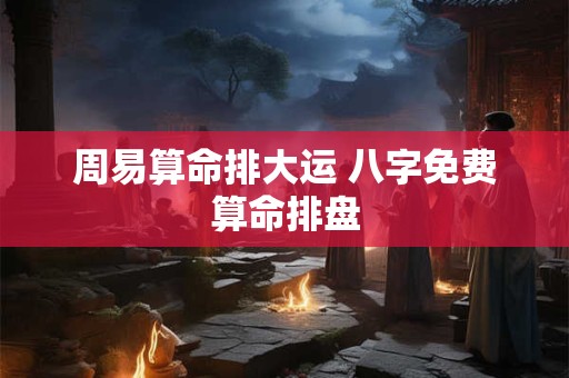 周易算命排大运 八字免费算命排盘