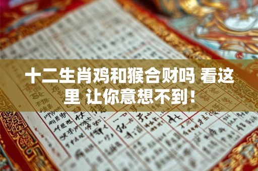 十二生肖鸡和猴合财吗 看这里 让你意想不到！