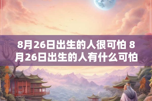 8月26日出生的人很可怕 8月26日出生的人有什么可怕的特征