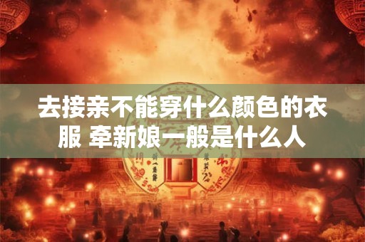 去接亲不能穿什么颜色的衣服 牵新娘一般是什么人