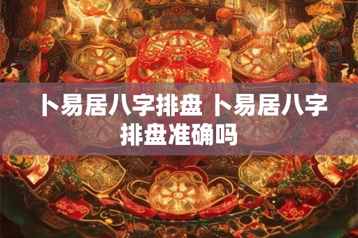 卜易居八字排盘 卜易居八字排盘准确吗