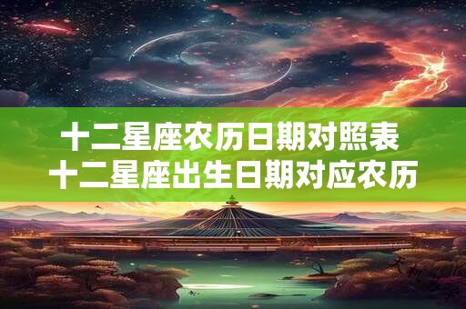 十二星座农历日期对照表 十二星座出生日期对应农历是什么
