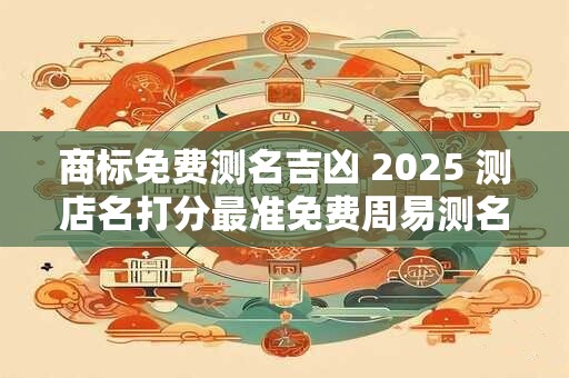 商标免费测名吉凶 2025 测店名打分最准免费周易测名
