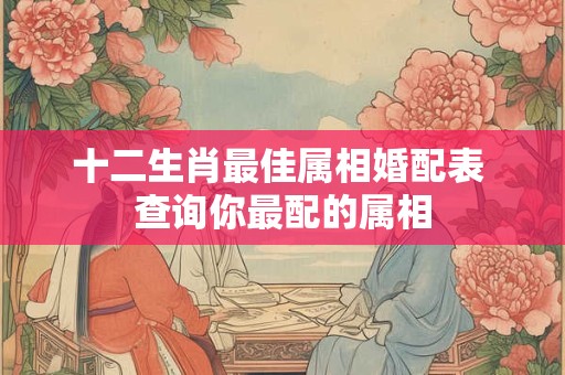 十二生肖最佳属相婚配表 查询你最配的属相