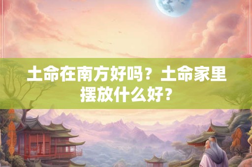 土命在南方好吗？土命家里摆放什么好？