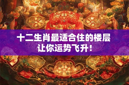 十二生肖最适合住的楼层 让你运势飞升！