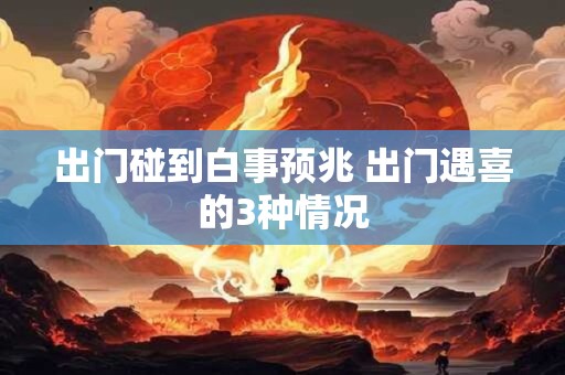 出门碰到白事预兆 出门遇喜的3种情况