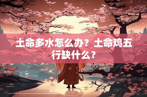 土命多水怎么办？土命鸡五行缺什么？