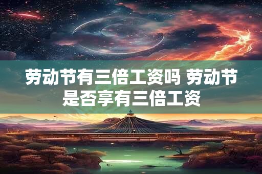 劳动节有三倍工资吗 劳动节是否享有三倍工资