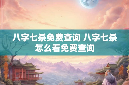 八字七杀免费查询 八字七杀怎么看免费查询