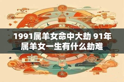 1991属羊女命中大劫 91年属羊女一生有什么劫难