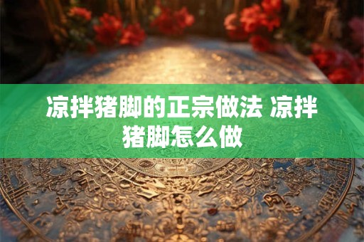 凉拌猪脚的正宗做法 凉拌猪脚怎么做