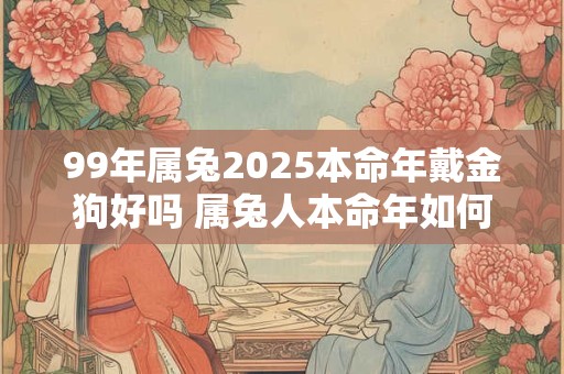 99年属兔2025本命年戴金狗好吗 属兔人本命年如何催旺运势