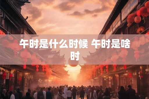 午时是什么时候 午时是啥时