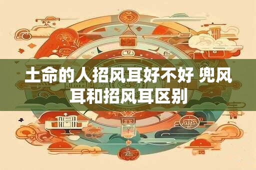 土命的人招风耳好不好 兜风耳和招风耳区别