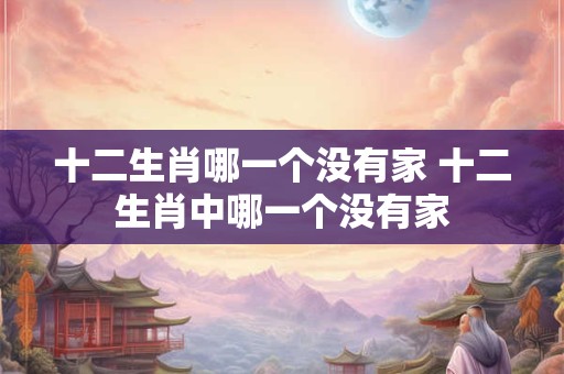 十二生肖哪一个没有家 十二生肖中哪一个没有家