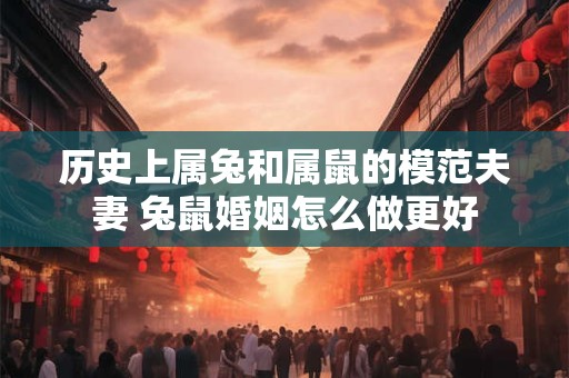 历史上属兔和属鼠的模范夫妻 兔鼠婚姻怎么做更好