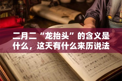 二月二“龙抬头”的含义是什么，这天有什么来历说法？