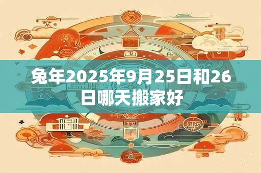兔年2025年9月25日和26日哪天搬家好