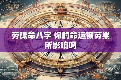 劳碌命八字 你的命运被劳累所影响吗