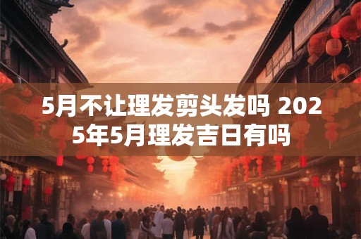 5月不让理发剪头发吗 2026年5月理发吉日有吗 5月不让理发剪头发吗 2026年5月理发吉日有吗
