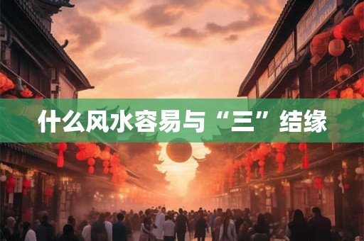 什么风水容易与“三”结缘 什么风水容易与“三”结缘