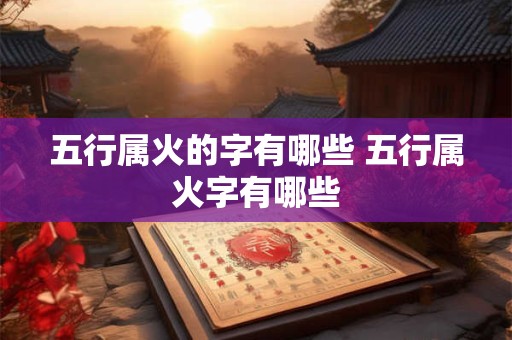 五行属火的字有哪些 五行属火字有哪些