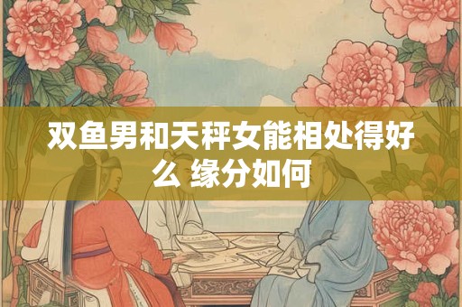 双鱼男和天秤女能相处得好么 缘分如何