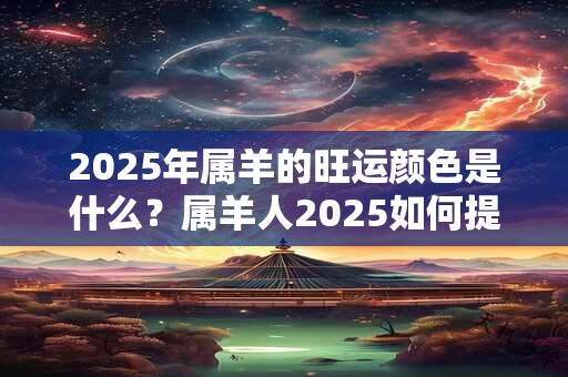 2025年属羊的旺运颜色是什么?属羊人2025如何提升运势 2025年属羊的旺运颜色是什么?属羊人2025如何提升运势
