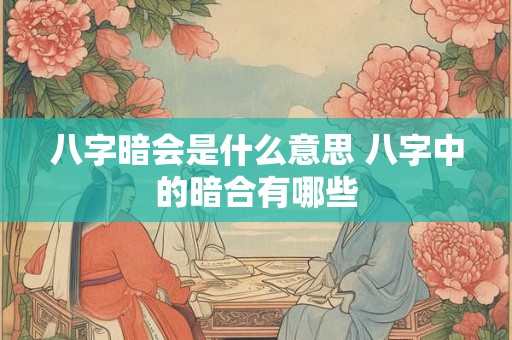 八字暗会是什么意思 八字中的暗合有哪些