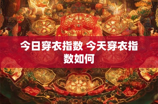 今日穿衣指数 今天穿衣指数如何