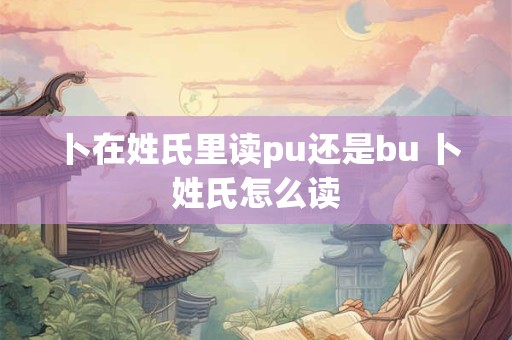 卜在姓氏里读pu还是bu 卜姓氏怎么读