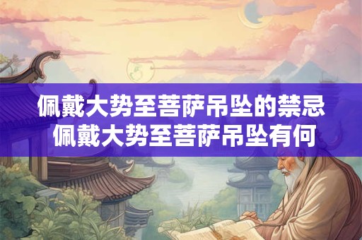 佩戴大势至菩萨吊坠的禁忌 佩戴大势至菩萨吊坠有何禁忌