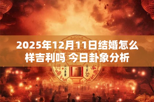 2025年12月11日结婚怎么样吉利吗 今日卦象分析