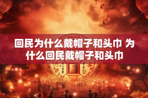 回民为什么戴帽子和头巾 为什么回民戴帽子和头巾