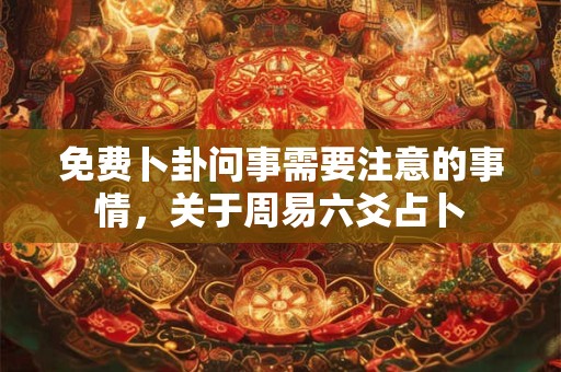 免费卜卦问事需要注意的事情,关于周易六爻占卜 免费卜卦问事需要注意的事情,关于周易六爻占卜