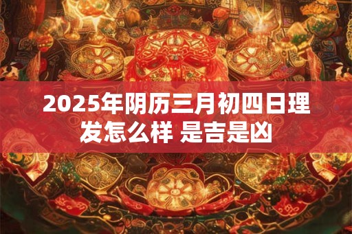 2025年阴历三月初四日理发怎么样 是吉是凶