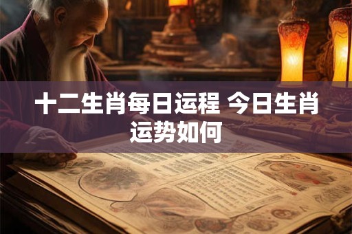 十二生肖每日运程 今日生肖运势如何