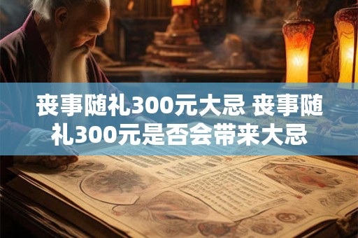 丧事随礼300元大忌 丧事随礼300元是否会带来大忌