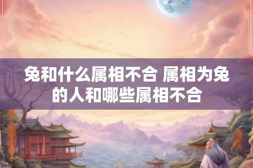 兔和什么属相不合 属相为兔的人和哪些属相不合