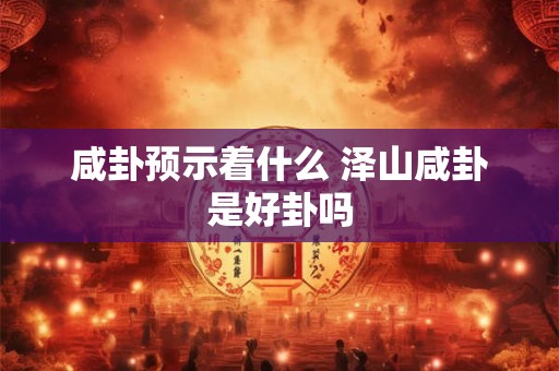 咸卦预示着什么 泽山咸卦是好卦吗
