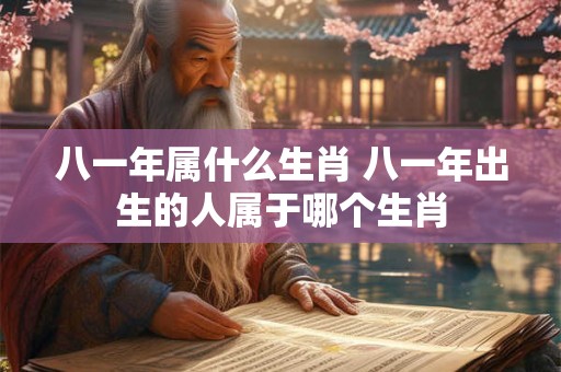 八一年属什么生肖 八一年出生的人属于哪个生肖
