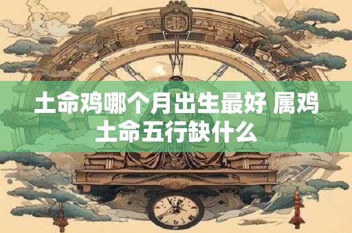 土命鸡哪个月出生最好 属鸡土命五行缺什么