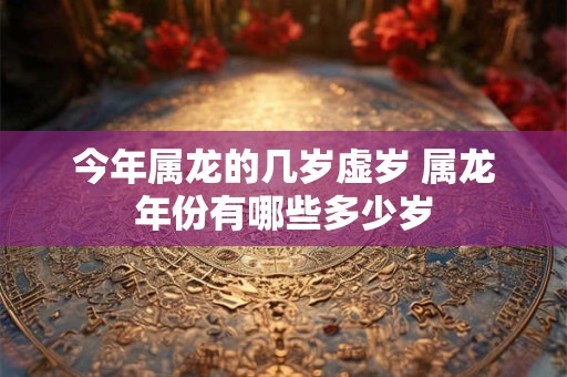 今年属龙的几岁虚岁 属龙年份有哪些多少岁