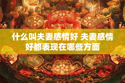 什么叫夫妻感情好 夫妻感情好都表现在哪些方面